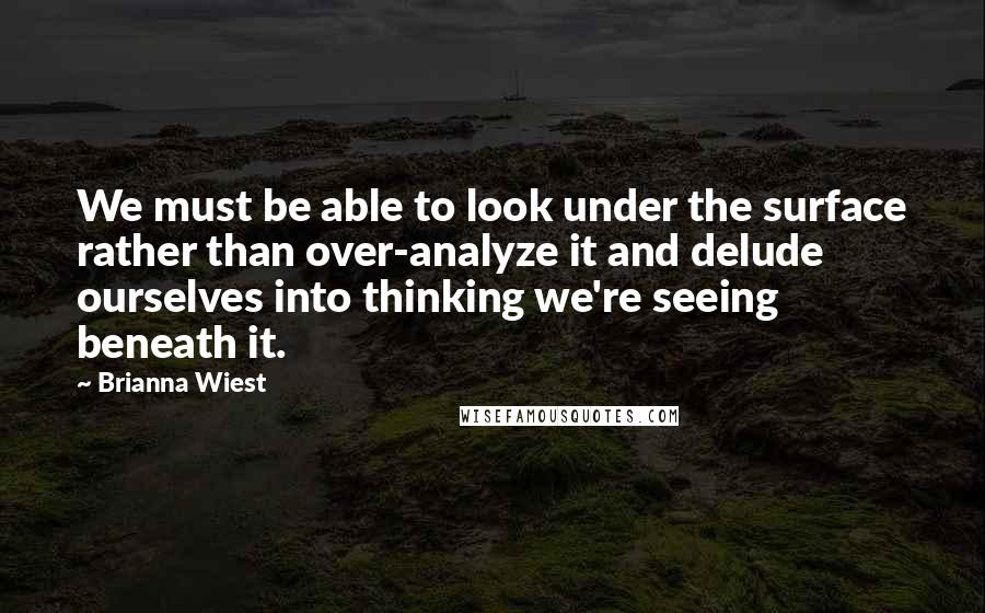 Brianna Wiest Quotes: We must be able to look under the surface rather than over-analyze it and delude ourselves into thinking we're seeing beneath it.