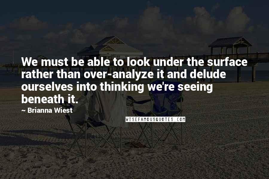 Brianna Wiest Quotes: We must be able to look under the surface rather than over-analyze it and delude ourselves into thinking we're seeing beneath it.