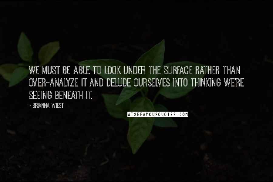 Brianna Wiest Quotes: We must be able to look under the surface rather than over-analyze it and delude ourselves into thinking we're seeing beneath it.