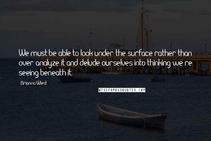 Brianna Wiest Quotes: We must be able to look under the surface rather than over-analyze it and delude ourselves into thinking we're seeing beneath it.