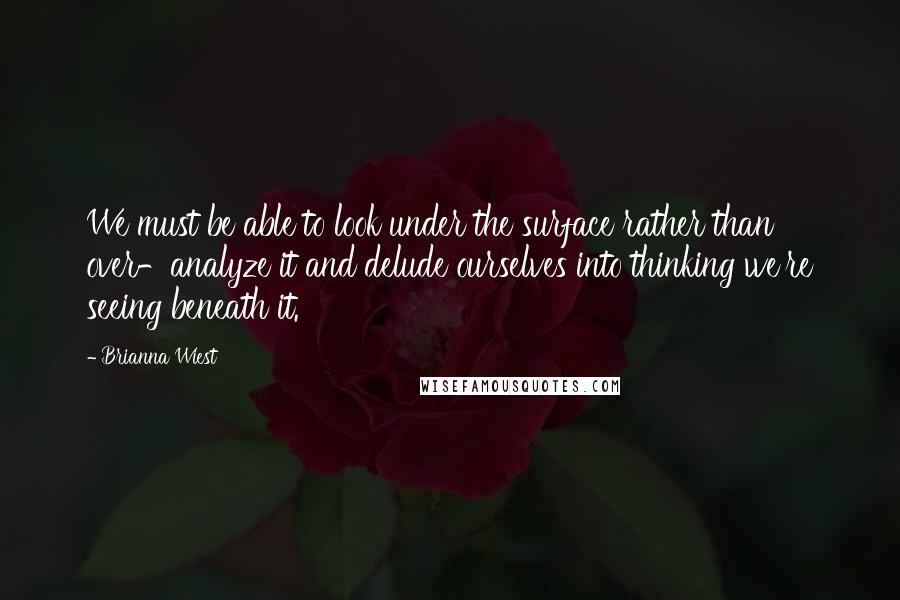 Brianna Wiest Quotes: We must be able to look under the surface rather than over-analyze it and delude ourselves into thinking we're seeing beneath it.