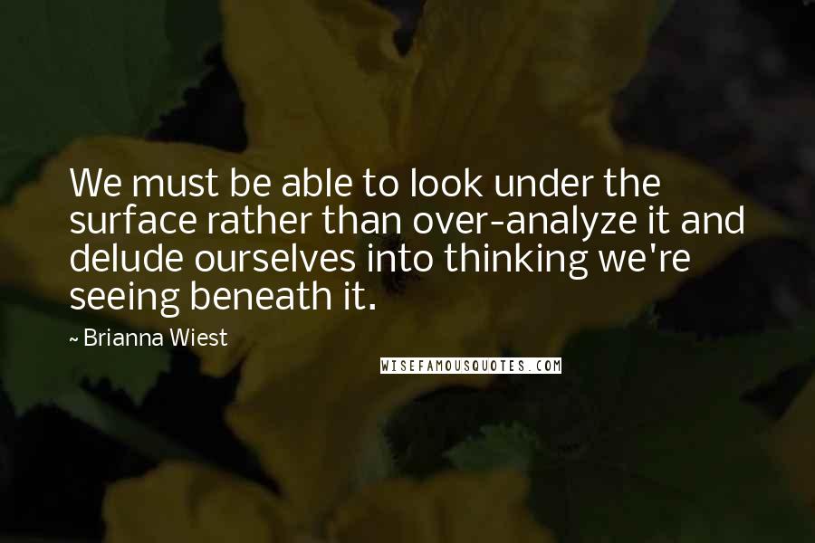 Brianna Wiest Quotes: We must be able to look under the surface rather than over-analyze it and delude ourselves into thinking we're seeing beneath it.