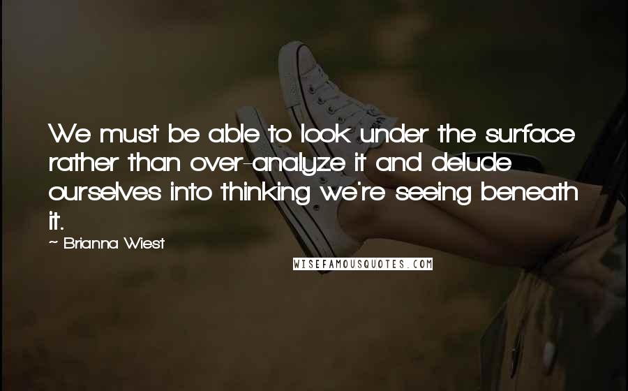 Brianna Wiest Quotes: We must be able to look under the surface rather than over-analyze it and delude ourselves into thinking we're seeing beneath it.