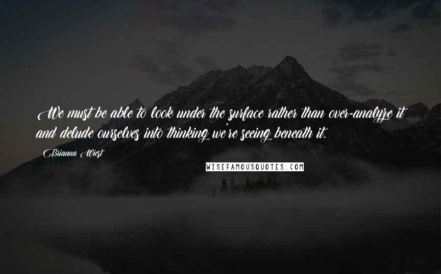 Brianna Wiest Quotes: We must be able to look under the surface rather than over-analyze it and delude ourselves into thinking we're seeing beneath it.