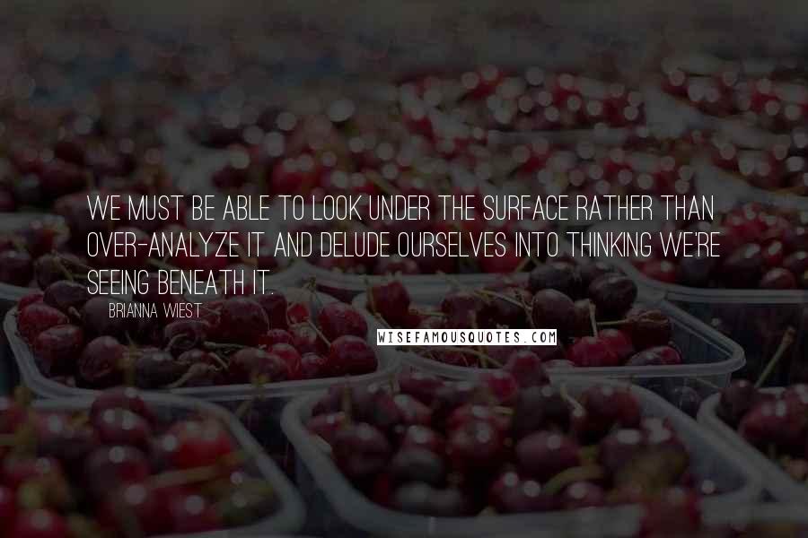 Brianna Wiest Quotes: We must be able to look under the surface rather than over-analyze it and delude ourselves into thinking we're seeing beneath it.