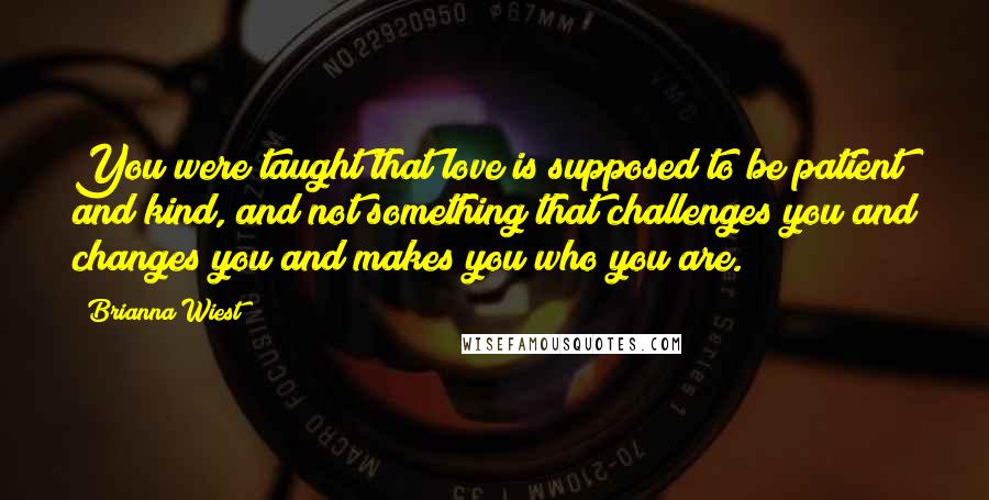 Brianna Wiest Quotes: You were taught that love is supposed to be patient and kind, and not something that challenges you and changes you and makes you who you are.