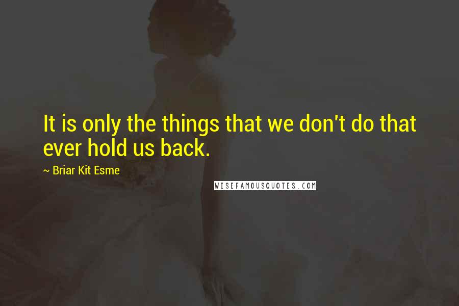 Briar Kit Esme Quotes: It is only the things that we don't do that ever hold us back.