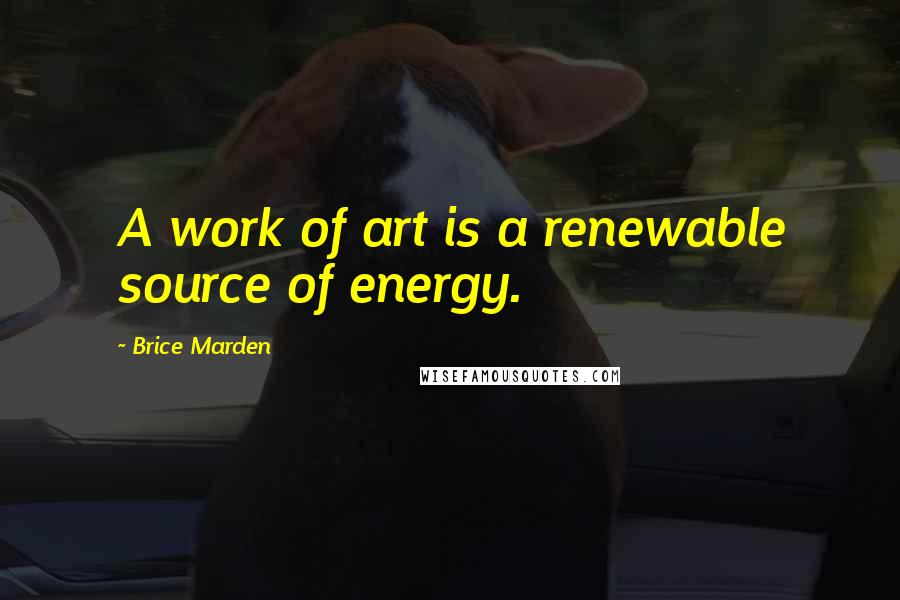 Brice Marden Quotes: A work of art is a renewable source of energy.