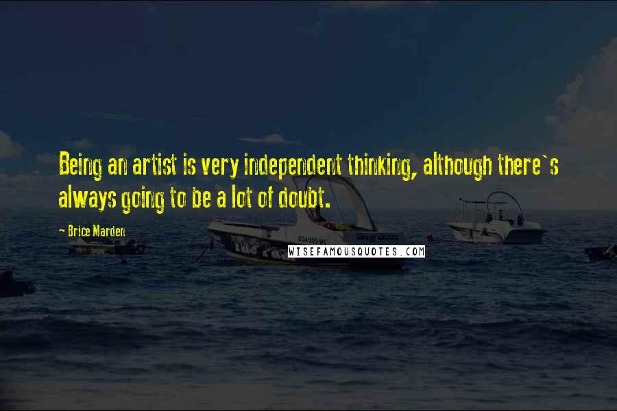 Brice Marden Quotes: Being an artist is very independent thinking, although there's always going to be a lot of doubt.