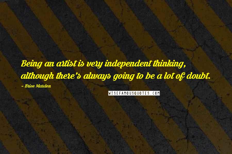 Brice Marden Quotes: Being an artist is very independent thinking, although there's always going to be a lot of doubt.