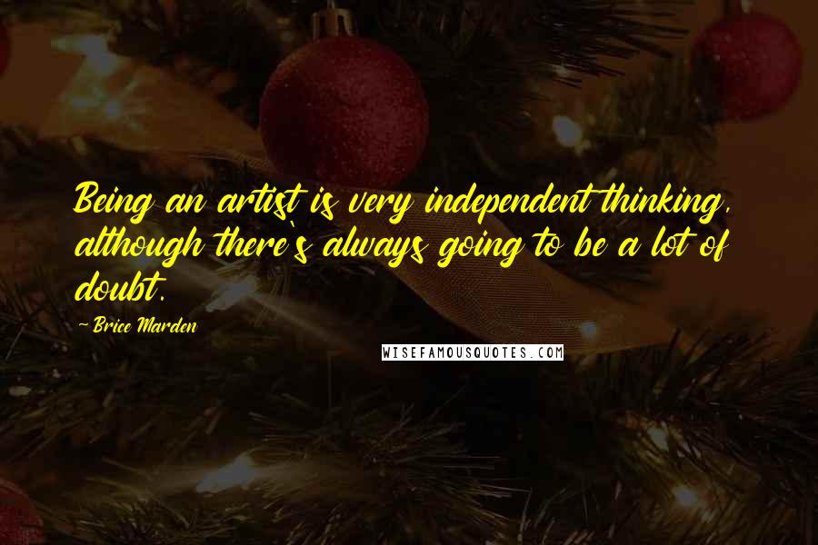 Brice Marden Quotes: Being an artist is very independent thinking, although there's always going to be a lot of doubt.