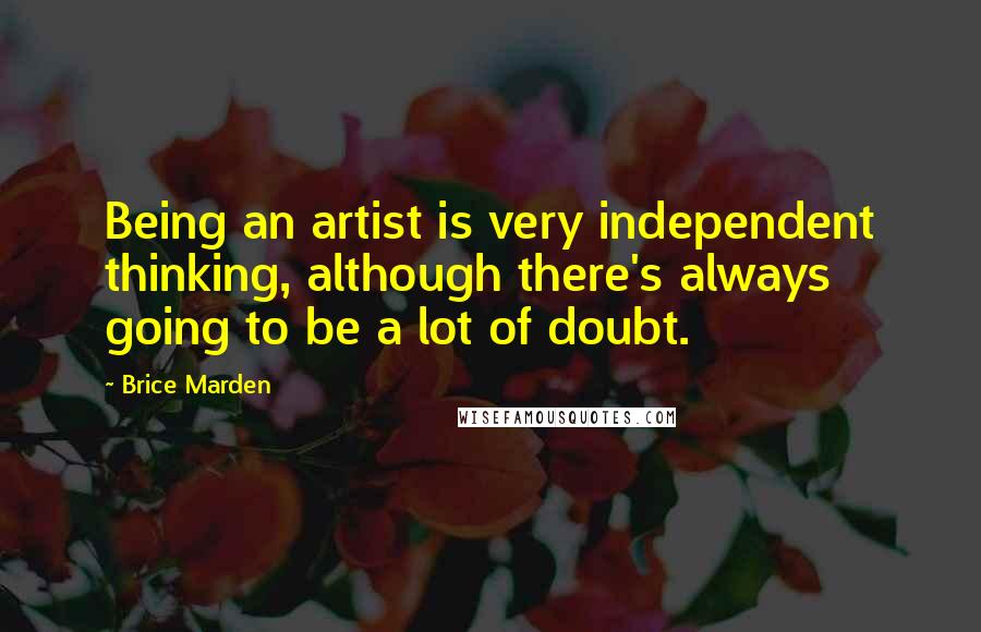 Brice Marden Quotes: Being an artist is very independent thinking, although there's always going to be a lot of doubt.
