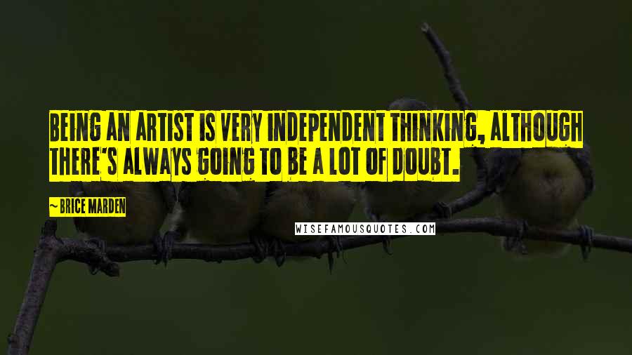 Brice Marden Quotes: Being an artist is very independent thinking, although there's always going to be a lot of doubt.