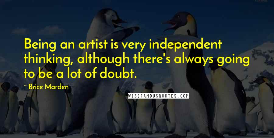 Brice Marden Quotes: Being an artist is very independent thinking, although there's always going to be a lot of doubt.