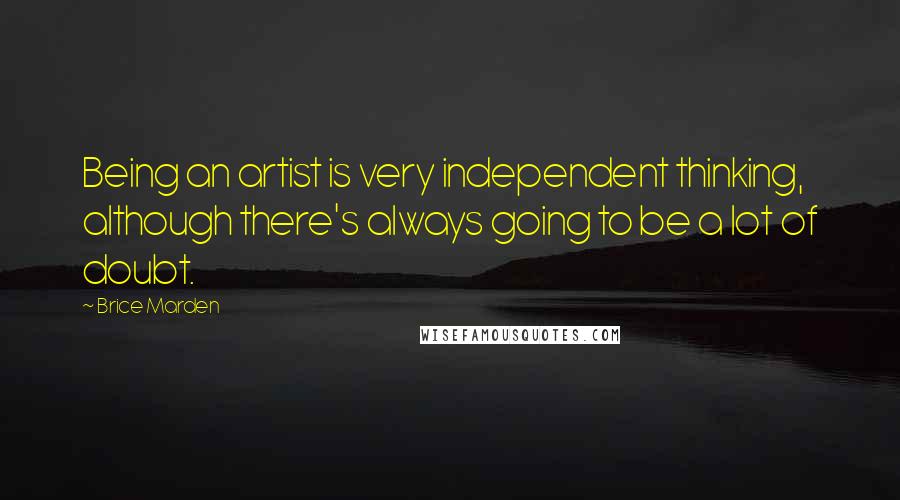 Brice Marden Quotes: Being an artist is very independent thinking, although there's always going to be a lot of doubt.