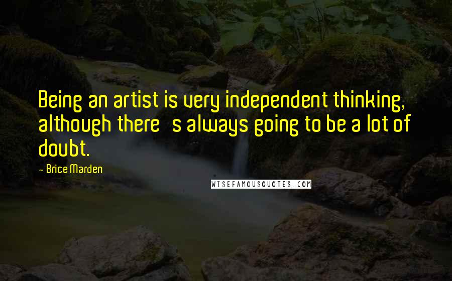 Brice Marden Quotes: Being an artist is very independent thinking, although there's always going to be a lot of doubt.