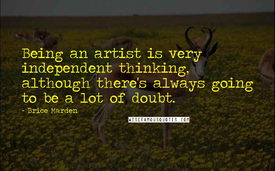 Brice Marden Quotes: Being an artist is very independent thinking, although there's always going to be a lot of doubt.