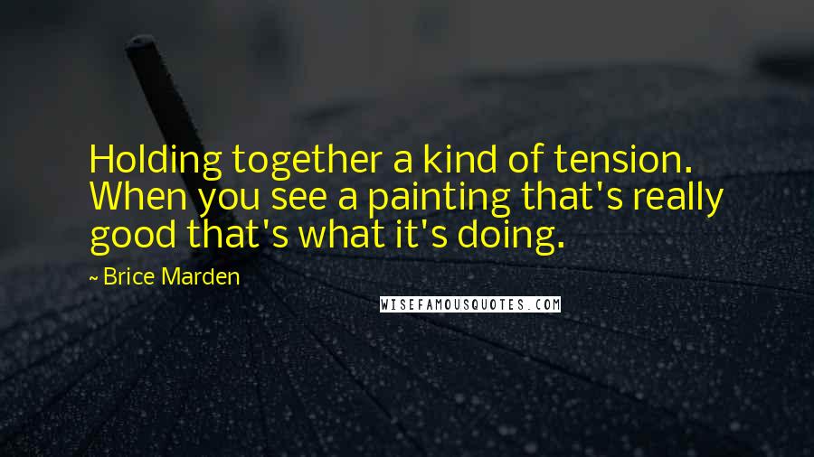 Brice Marden Quotes: Holding together a kind of tension. When you see a painting that's really good that's what it's doing.