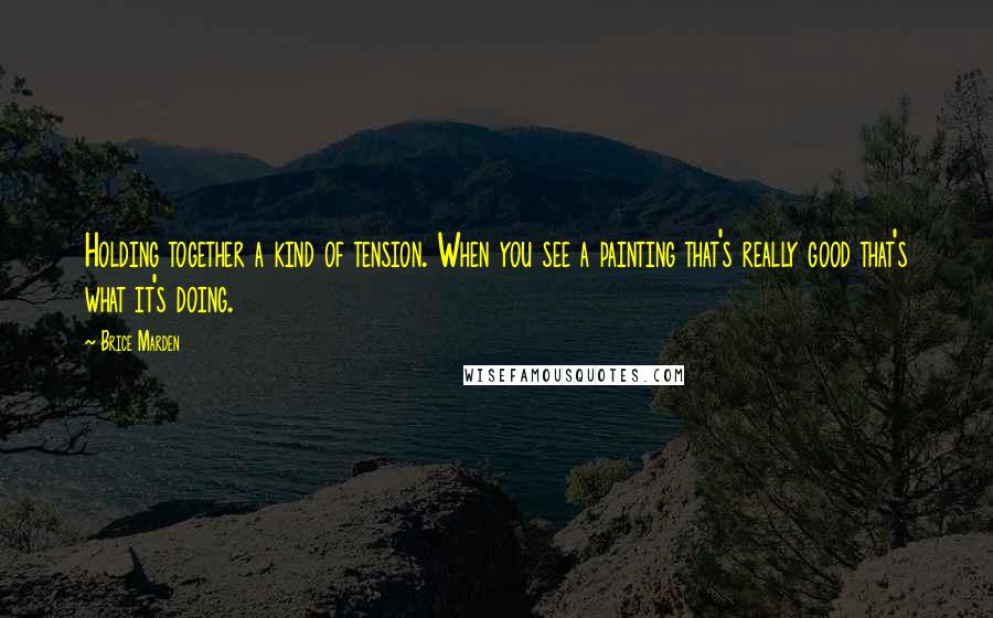 Brice Marden Quotes: Holding together a kind of tension. When you see a painting that's really good that's what it's doing.