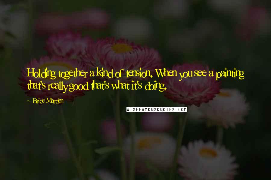 Brice Marden Quotes: Holding together a kind of tension. When you see a painting that's really good that's what it's doing.