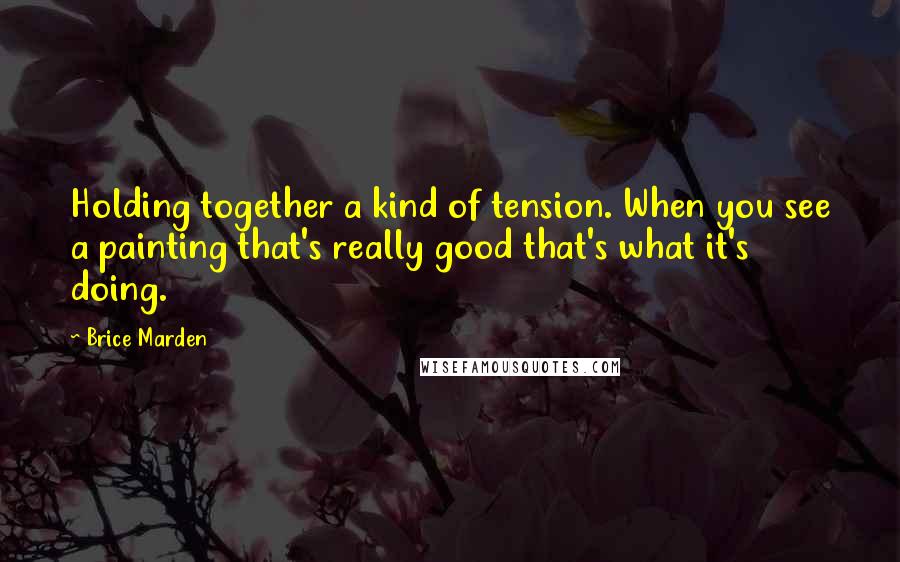 Brice Marden Quotes: Holding together a kind of tension. When you see a painting that's really good that's what it's doing.