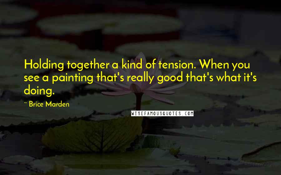 Brice Marden Quotes: Holding together a kind of tension. When you see a painting that's really good that's what it's doing.