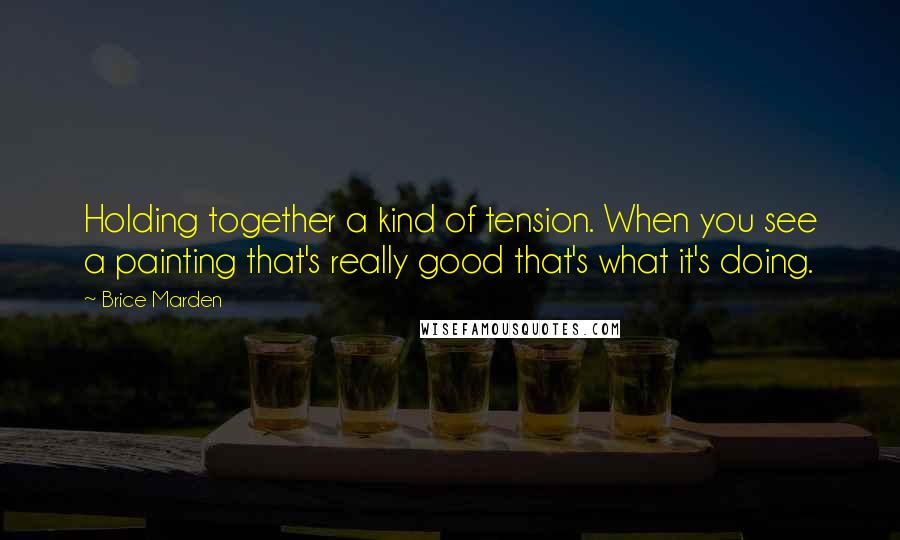 Brice Marden Quotes: Holding together a kind of tension. When you see a painting that's really good that's what it's doing.