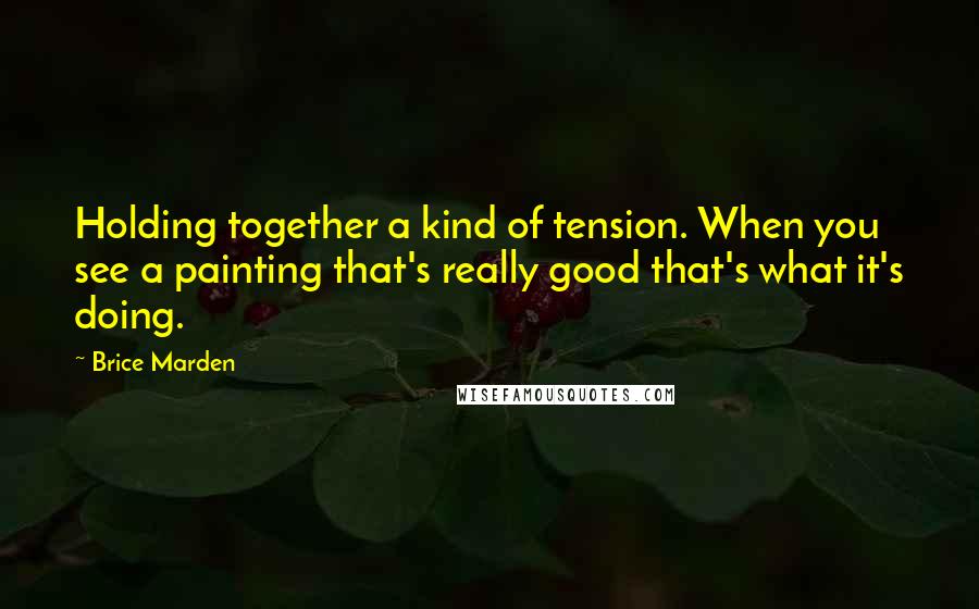 Brice Marden Quotes: Holding together a kind of tension. When you see a painting that's really good that's what it's doing.