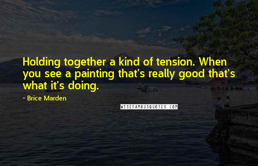 Brice Marden Quotes: Holding together a kind of tension. When you see a painting that's really good that's what it's doing.