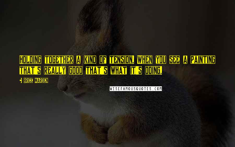 Brice Marden Quotes: Holding together a kind of tension. When you see a painting that's really good that's what it's doing.