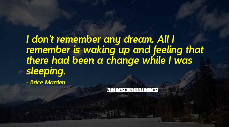 Brice Marden Quotes: I don't remember any dream. All I remember is waking up and feeling that there had been a change while I was sleeping.