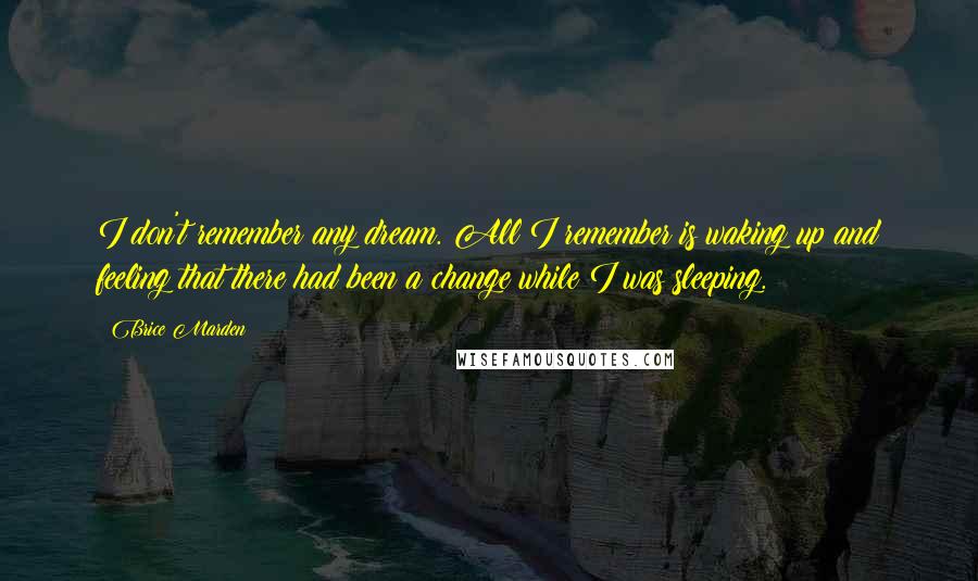 Brice Marden Quotes: I don't remember any dream. All I remember is waking up and feeling that there had been a change while I was sleeping.