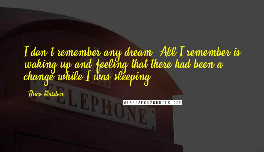 Brice Marden Quotes: I don't remember any dream. All I remember is waking up and feeling that there had been a change while I was sleeping.