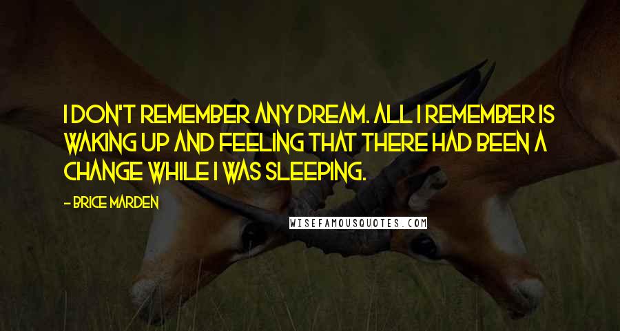 Brice Marden Quotes: I don't remember any dream. All I remember is waking up and feeling that there had been a change while I was sleeping.