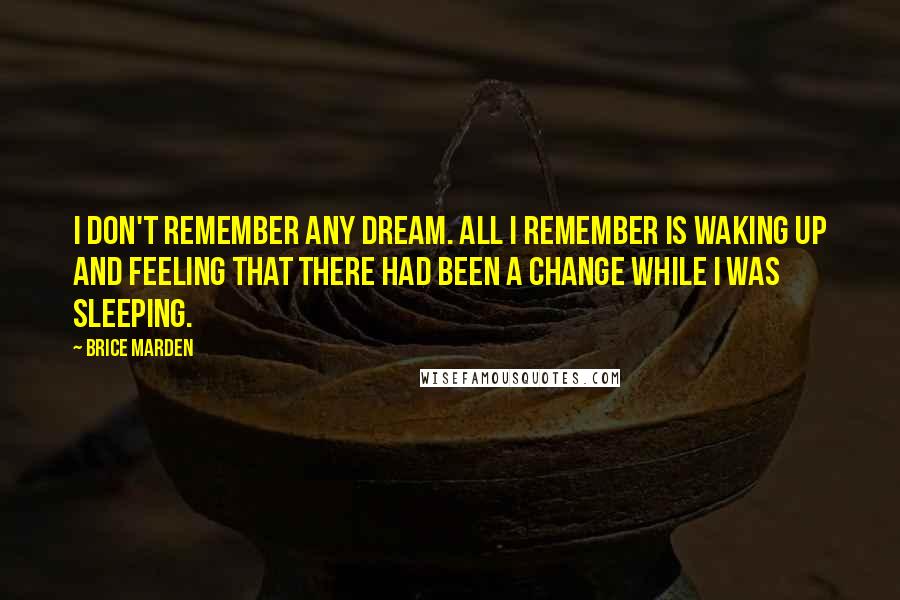 Brice Marden Quotes: I don't remember any dream. All I remember is waking up and feeling that there had been a change while I was sleeping.