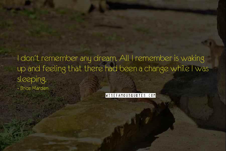 Brice Marden Quotes: I don't remember any dream. All I remember is waking up and feeling that there had been a change while I was sleeping.