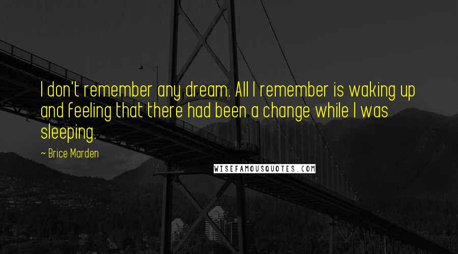 Brice Marden Quotes: I don't remember any dream. All I remember is waking up and feeling that there had been a change while I was sleeping.
