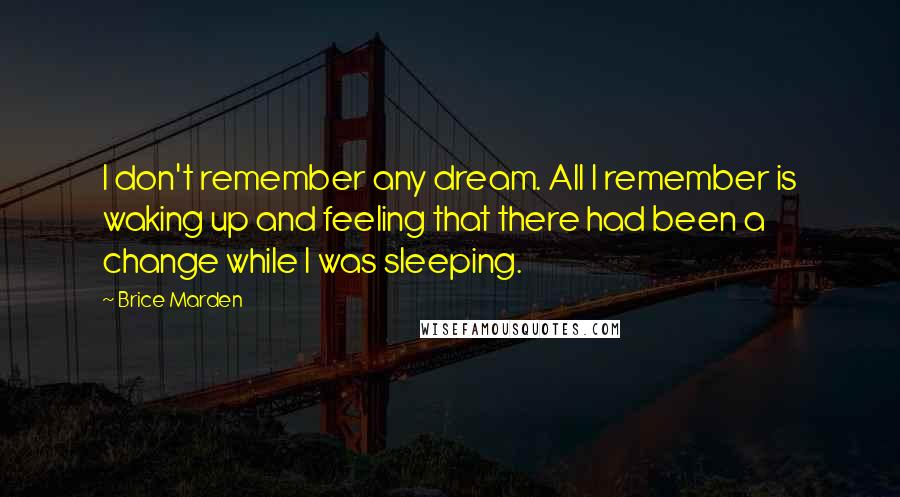 Brice Marden Quotes: I don't remember any dream. All I remember is waking up and feeling that there had been a change while I was sleeping.