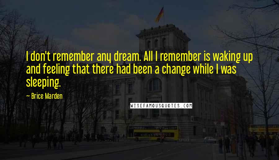 Brice Marden Quotes: I don't remember any dream. All I remember is waking up and feeling that there had been a change while I was sleeping.