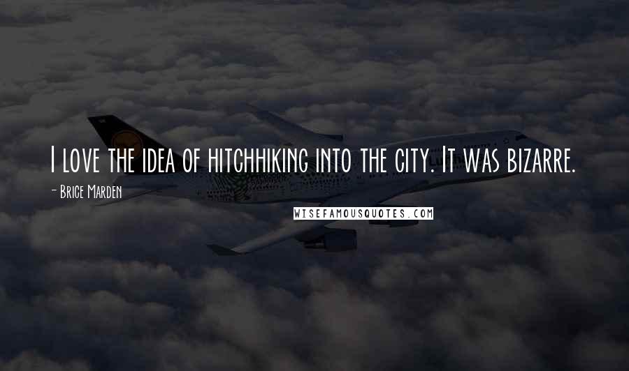 Brice Marden Quotes: I love the idea of hitchhiking into the city. It was bizarre.