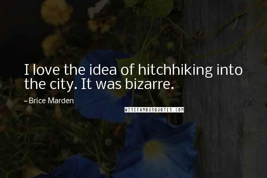 Brice Marden Quotes: I love the idea of hitchhiking into the city. It was bizarre.