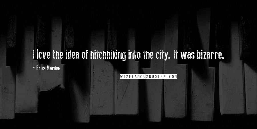 Brice Marden Quotes: I love the idea of hitchhiking into the city. It was bizarre.