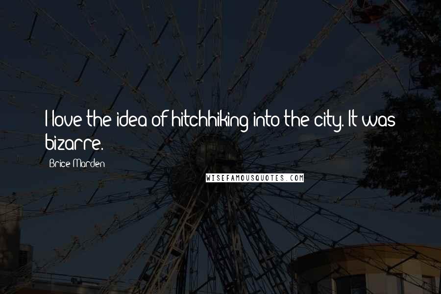 Brice Marden Quotes: I love the idea of hitchhiking into the city. It was bizarre.