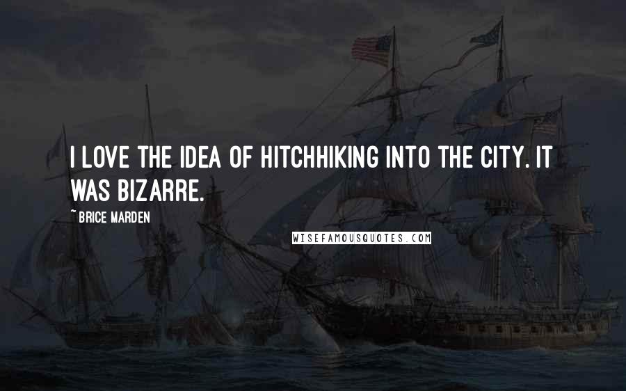 Brice Marden Quotes: I love the idea of hitchhiking into the city. It was bizarre.