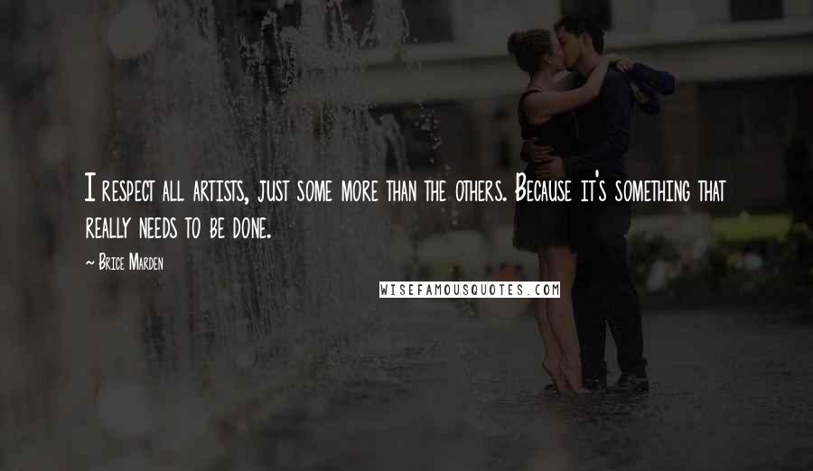 Brice Marden Quotes: I respect all artists, just some more than the others. Because it's something that really needs to be done.