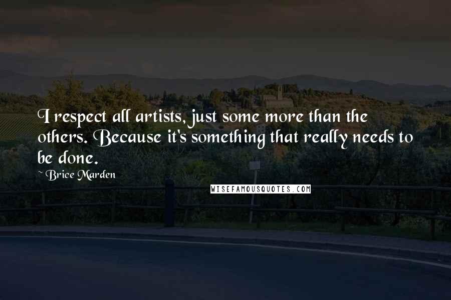 Brice Marden Quotes: I respect all artists, just some more than the others. Because it's something that really needs to be done.