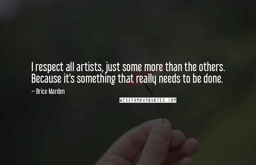 Brice Marden Quotes: I respect all artists, just some more than the others. Because it's something that really needs to be done.