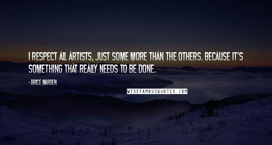 Brice Marden Quotes: I respect all artists, just some more than the others. Because it's something that really needs to be done.