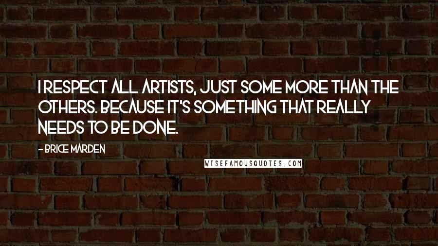 Brice Marden Quotes: I respect all artists, just some more than the others. Because it's something that really needs to be done.