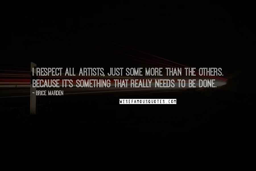 Brice Marden Quotes: I respect all artists, just some more than the others. Because it's something that really needs to be done.